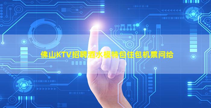 佛山KTV招聘酒水模特包住包机票问给